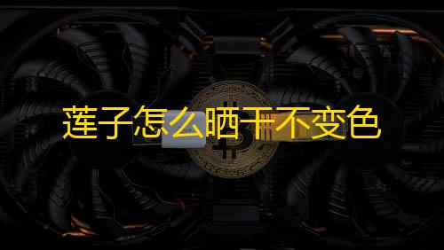 暗区挂锁头透视锁血莲子怎么晒干不变色